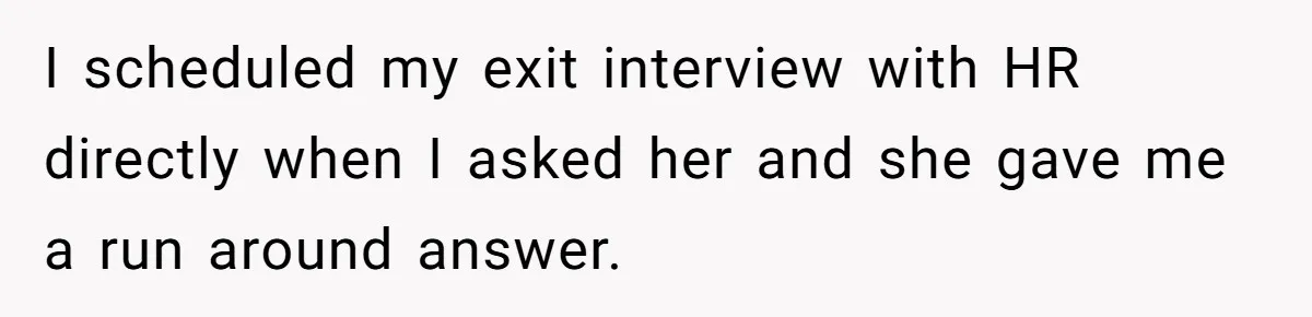 I scheduled my exit interview with HR directly when I asked her and she gave me a run around answer.