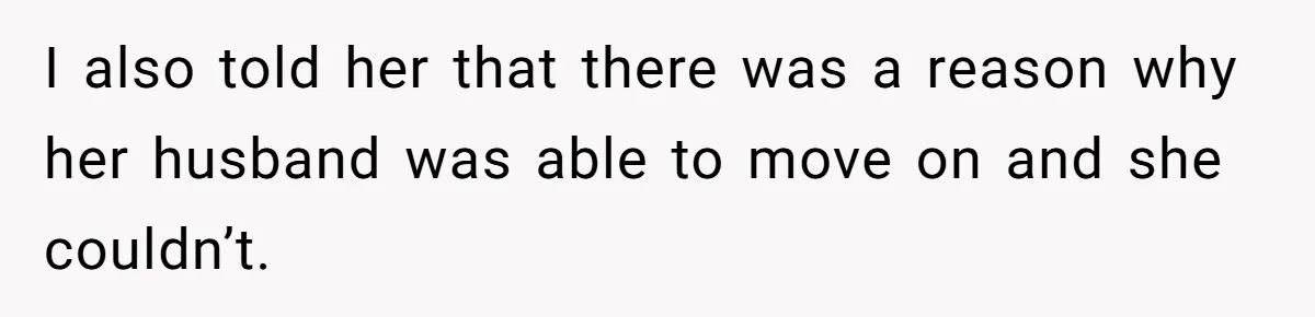 I also told her that there was a reason why her husband was able to move on and she couldn’t.