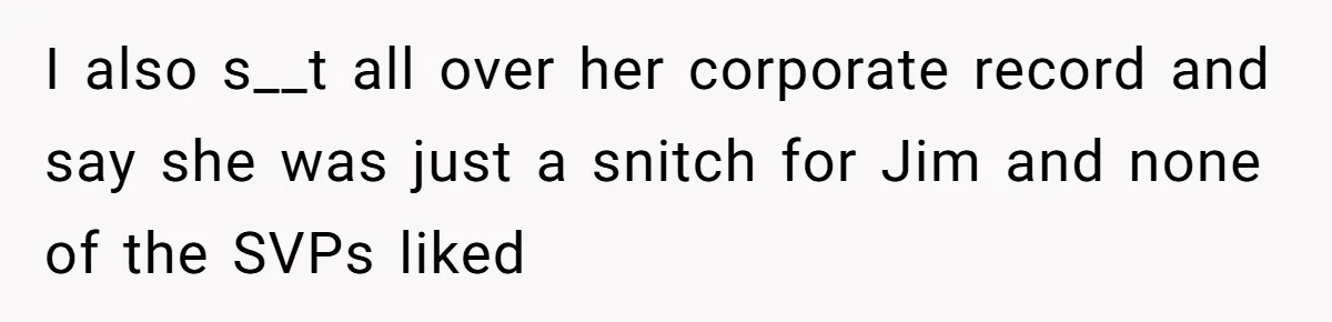 I also s__t all over her corporate record and say she was just a snitch for Jim and none of the SVPs liked