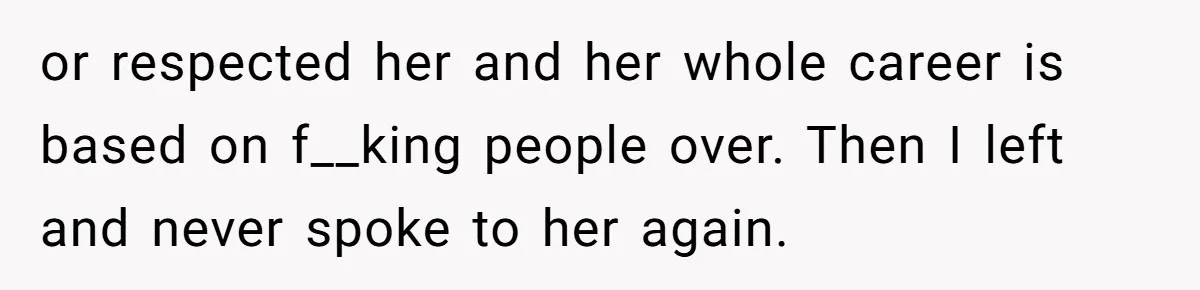 or respected her and her whole career is based on f__king people over. Then I left and never spoke to her again.