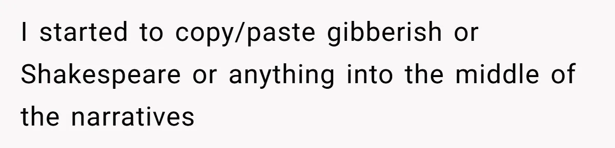 I started to copy/paste gibberish or Shakespeare or anything into the middle of the narratives