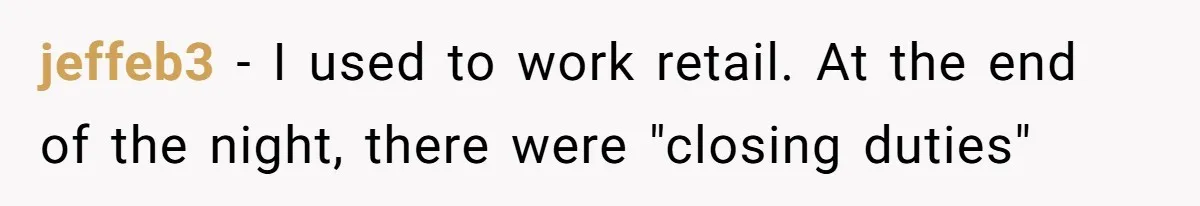jeffeb3 − I used to work retail. At the end of the night, there were "closing duties"