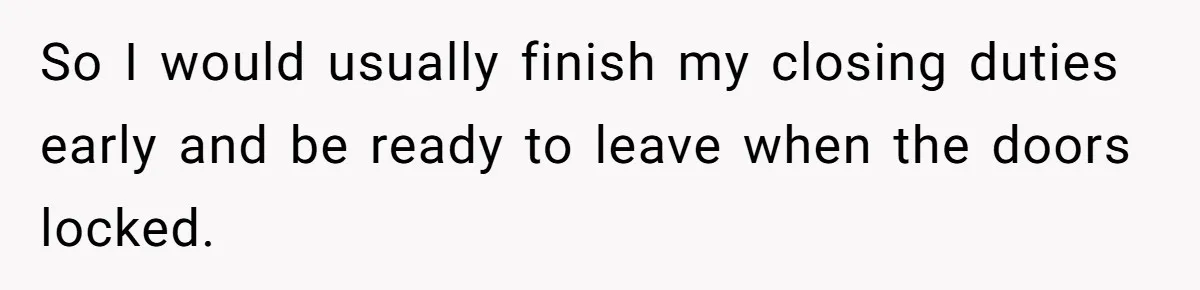 So I would usually finish my closing duties early and be ready to leave when the doors locked.