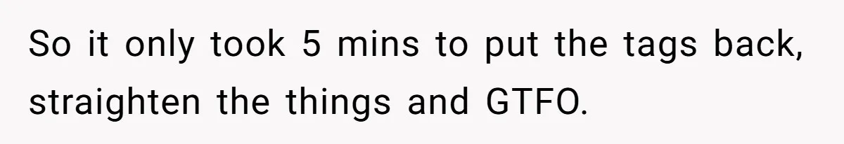 So it only took 5 mins to put the tags back, straighten the things and GTFO.