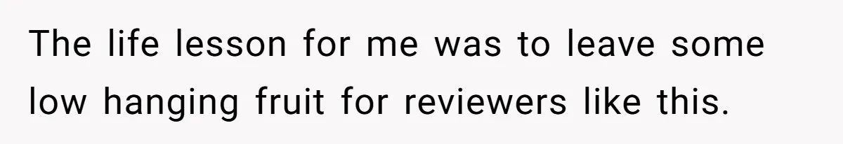 The life lesson for me was to leave some low hanging fruit for reviewers like this.