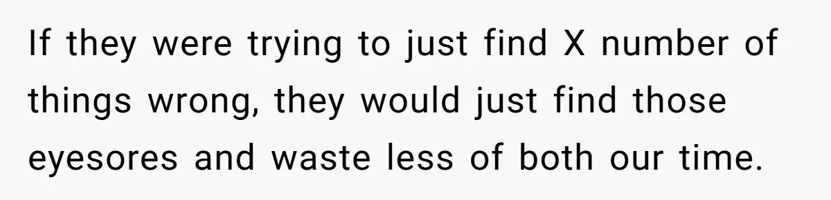 If they were trying to just find X number of things wrong, they would just find those eyesores and waste less of both our time.