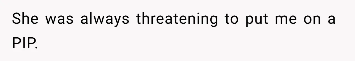She was always threatening to put me on a PIP.