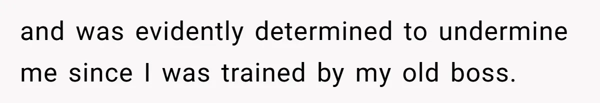 and was evidently determined to undermine me since I was trained by my old boss.