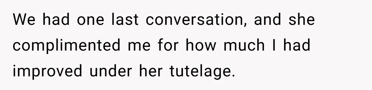 We had one last conversation, and she complimented me for how much I had improved under her tutelage.