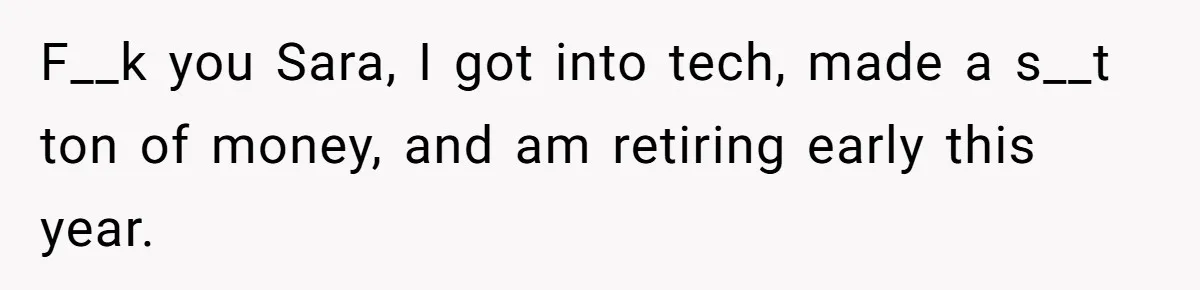 F__k you Sara, I got into tech, made a s__t ton of money, and am retiring early this year.