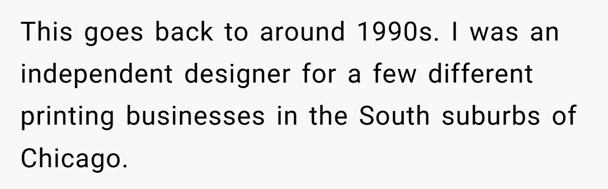 This goes back to around 1990s. I was an independent designer for a few different printing businesses in the South suburbs of Chicago.
