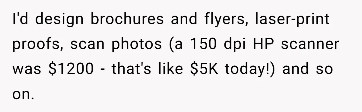 I'd design brochures and flyers, laser-print proofs, scan photos (a 150 dpi HP scanner was $1200 - that's like $5K today!) and so on.