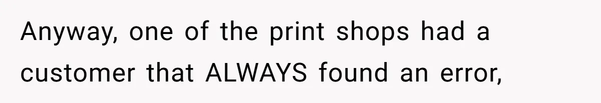 Anyway, one of the print shops had a customer that ALWAYS found an error,