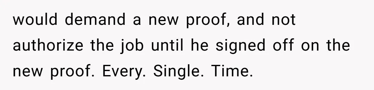 would demand a new proof, and not authorize the job until he signed off on the new proof. Every. Single. Time.