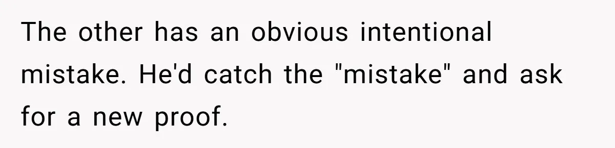 The other has an obvious intentional mistake. He'd catch the "mistake" and ask for a new proof.