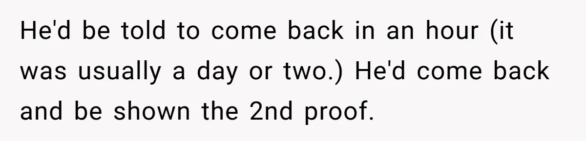 He'd be told to come back in an hour (it was usually a day or two.) He'd come back and be shown the 2nd proof.