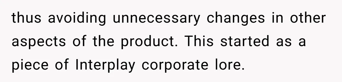 thus avoiding unnecessary changes in other aspects of the product. This started as a piece of Interplay corporate lore.