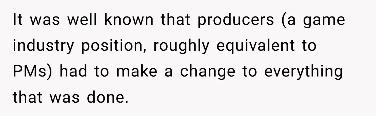 It was well known that producers (a game industry position, roughly equivalent to PMs) had to make a change to everything that was done.