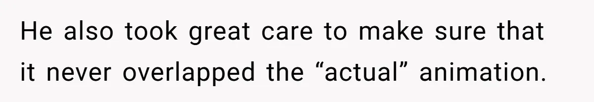 He also took great care to make sure that it never overlapped the “actual” animation.