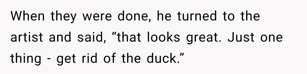 When they were done, he turned to the artist and said, “that looks great. Just one thing - get rid of the duck.”