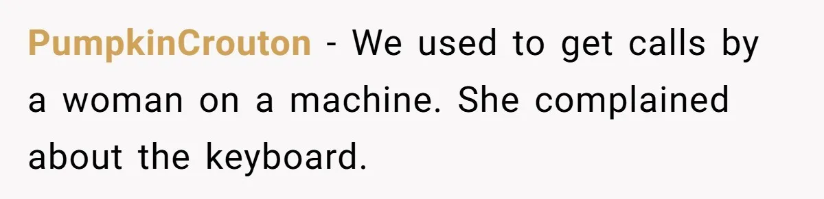 PumpkinCrouton − We used to get calls by a woman on a machine. She complained about the keyboard.