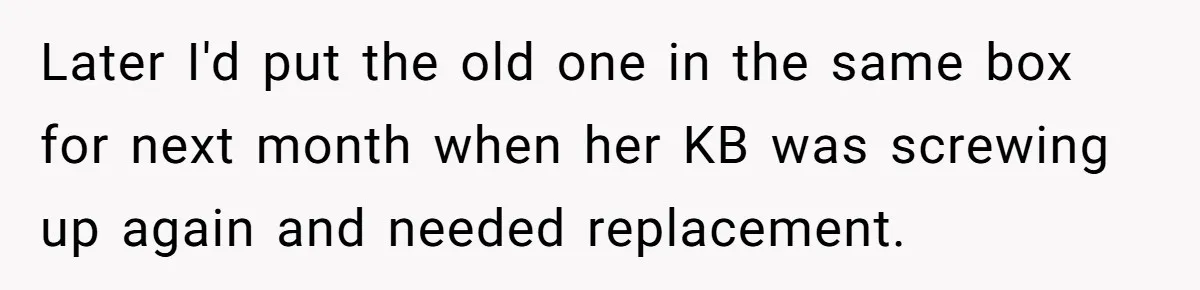 Later I'd put the old one in the same box for next month when her KB was screwing up again and needed replacement.