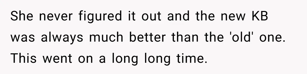 She never figured it out and the new KB was always much better than the 'old' one. This went on a long long time.