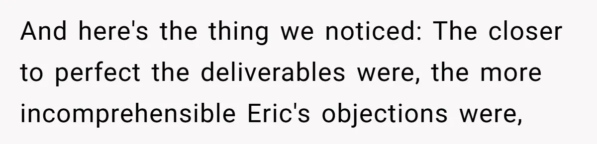 And here's the thing we noticed: The closer to perfect the deliverables were, the more incomprehensible Eric's objections were,