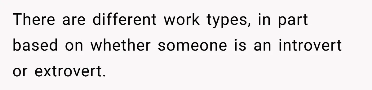 There are different work types, in part based on whether someone is an introvert or extrovert.