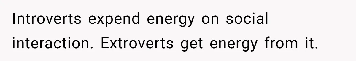 Introverts expend energy on social interaction. Extroverts get energy from it.