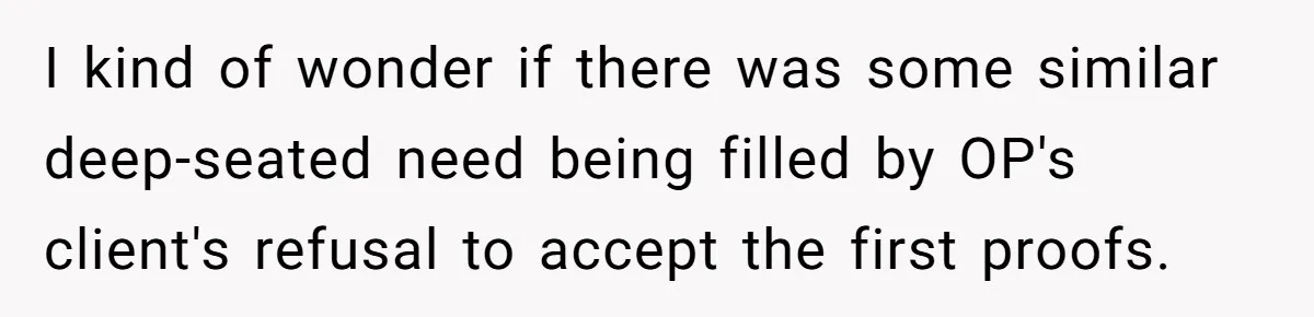 I kind of wonder if there was some similar deep-seated need being filled by OP's client's refusal to accept the first proofs.