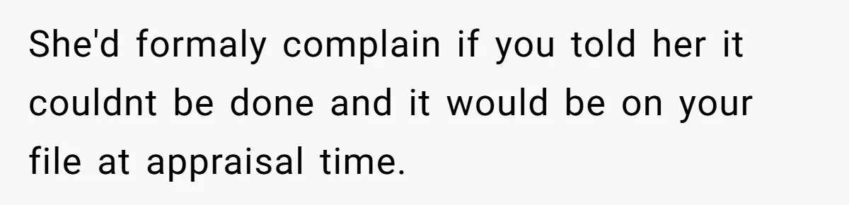 She'd formaly complain if you told her it couldnt be done and it would be on your file at appraisal time.