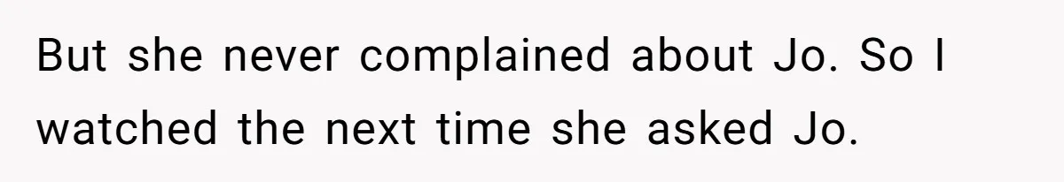 But she never complained about Jo. So I watched the next time she asked Jo.