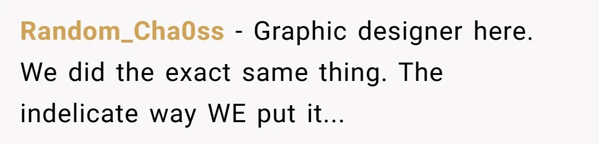 Random_Cha0ss − Graphic designer here. We did the exact same thing. The indelicate way WE put it...