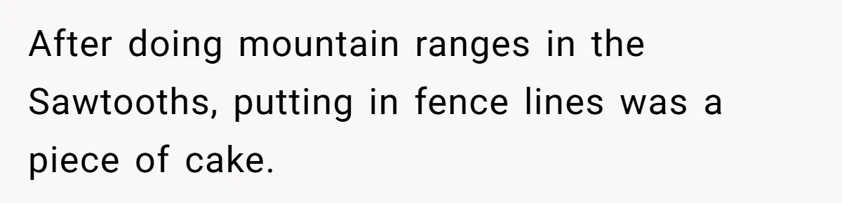 After doing mountain ranges in the Sawtooths, putting in fence lines was a piece of cake.