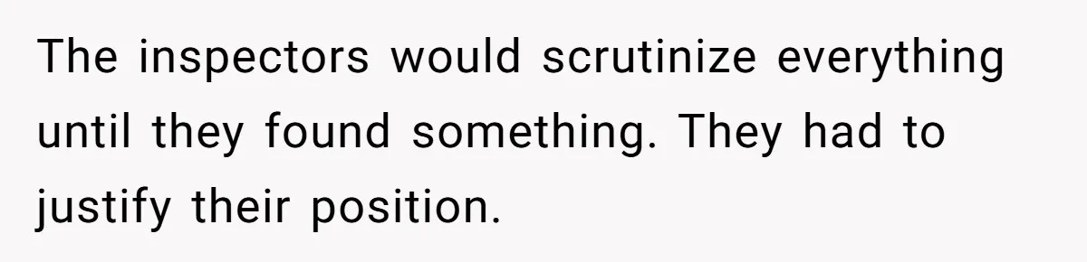 The inspectors would scrutinize everything until they found something. They had to justify their position.