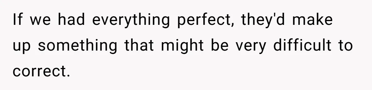 If we had everything perfect, they'd make up something that might be very difficult to correct.