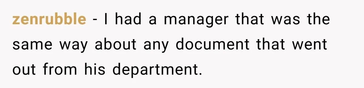zenrubble − I had a manager that was the same way about any document that went out from his department.
