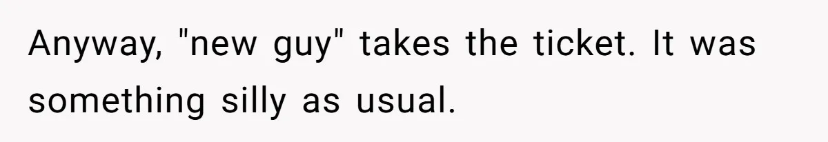 Anyway, "new guy" takes the ticket. It was something silly as usual.