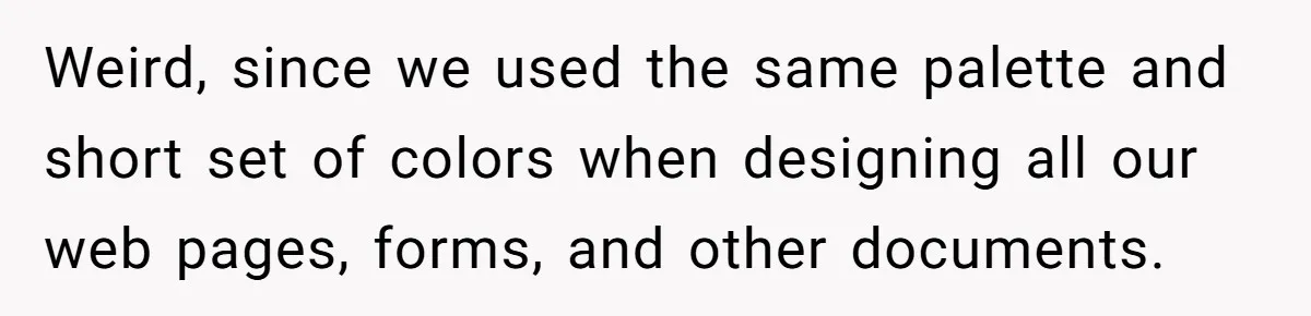Weird, since we used the same palette and short set of colors when designing all our web pages, forms, and other documents.