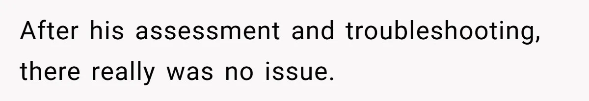 After his assessment and troubleshooting, there really was no issue.
