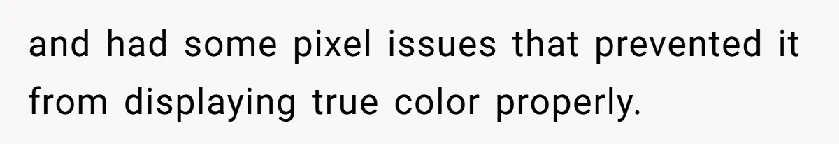 and had some pixel issues that prevented it from displaying true color properly.