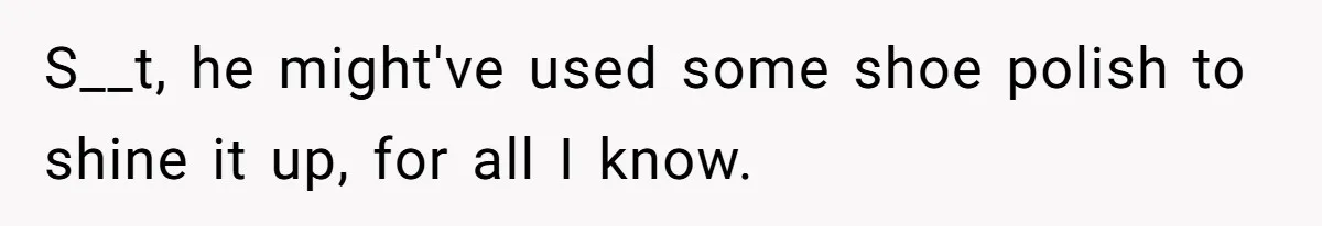 S__t, he might've used some shoe polish to shine it up, for all I know.