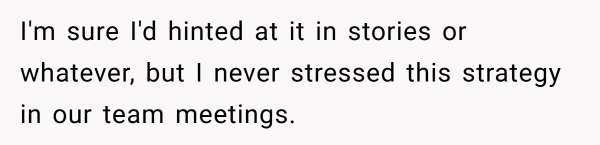 I'm sure I'd hinted at it in stories or whatever, but I never stressed this strategy in our team meetings.