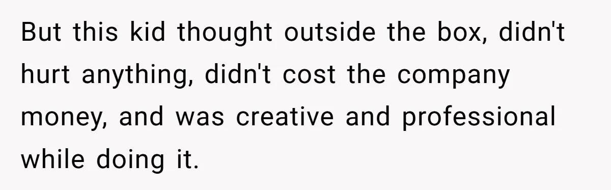 But this kid thought outside the box, didn't hurt anything, didn't cost the company money, and was creative and professional while doing it.
