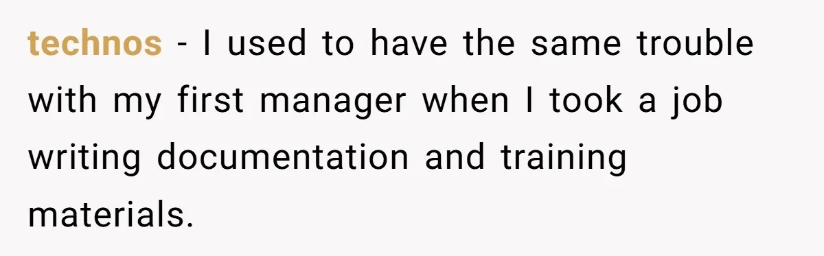 technos − I used to have the same trouble with my first manager when I took a job writing documentation and training materials.