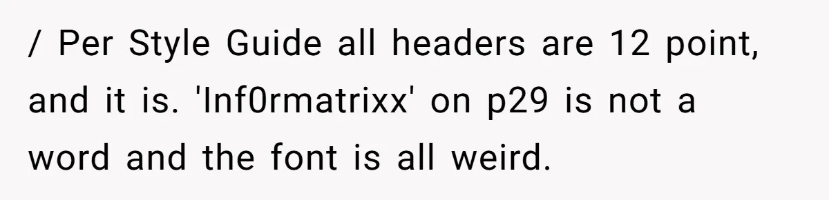 / Per Style Guide all headers are 12 point, and it is. 'Inf0rmatrixx' on p29 is not a word and the font is all weird.
