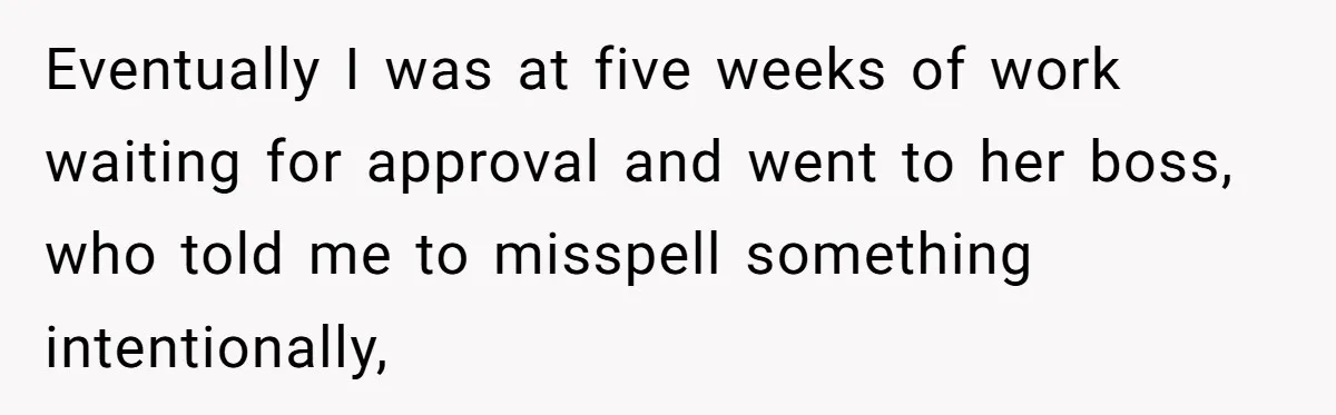 Eventually I was at five weeks of work waiting for approval and went to her boss, who told me to misspell something intentionally,