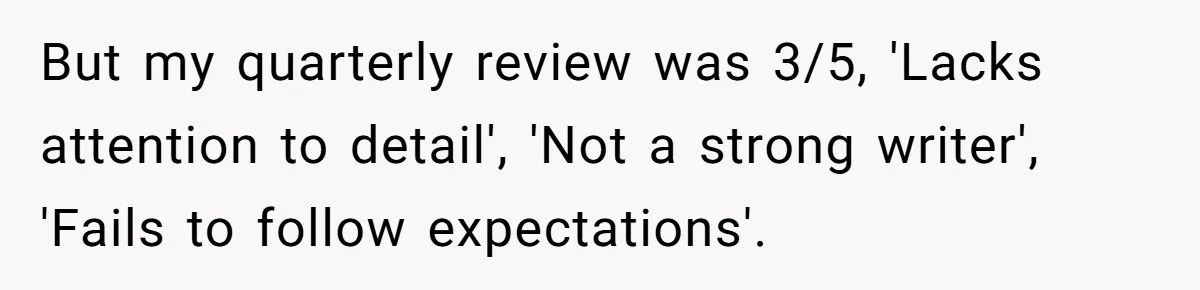 But my quarterly review was 3/5, 'Lacks attention to detail', 'Not a strong writer', 'Fails to follow expectations'.