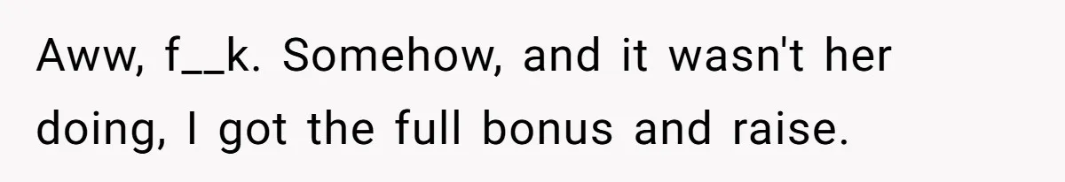 Aww, f__k. Somehow, and it wasn't her doing, I got the full bonus and raise.